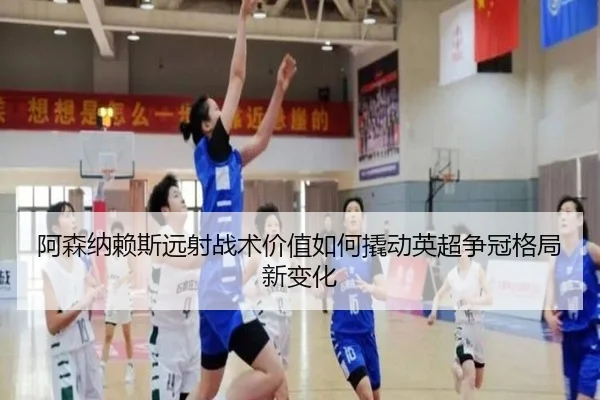 阿森纳赖斯远射战术价值如何撬动英超争冠格局新变化