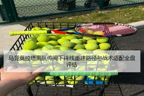 马竞莫拉塔离队传闻下锋线重建路径与战术适配全盘评估