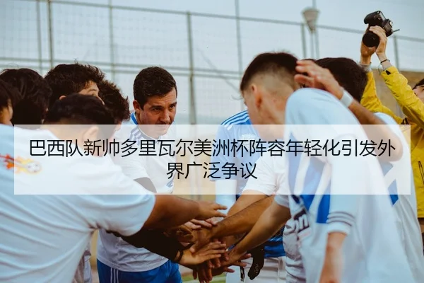 巴西队新帅多里瓦尔美洲杯阵容年轻化引发外界广泛争议