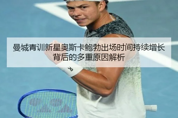 曼城青训新星奥斯卡鲍勃出场时间持续增长背后的多重原因解析