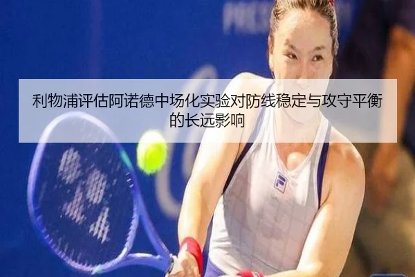 利物浦评估阿诺德中场化实验对防线稳定与攻守平衡的长远影响
